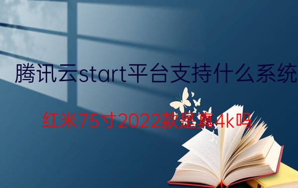 腾讯云start平台支持什么系统 红米75寸2022款是真4k吗？